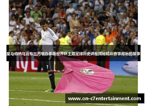 皇马伯纳乌宣布三月举办多场世界杯主题足球历史讲座揭秘精彩赛事背后的故事