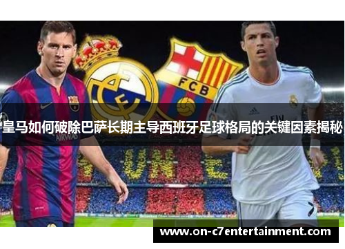 皇马如何破除巴萨长期主导西班牙足球格局的关键因素揭秘