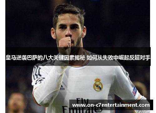 皇马逆袭巴萨的八大关键因素揭秘 如何从失败中崛起反超对手