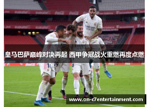皇马巴萨巅峰对决再起 西甲争冠战火重燃再度点燃