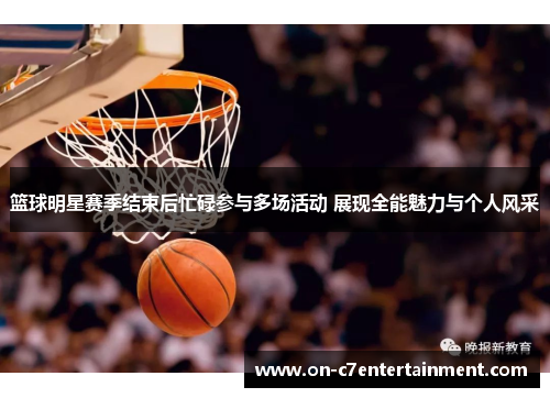 篮球明星赛季结束后忙碌参与多场活动 展现全能魅力与个人风采
