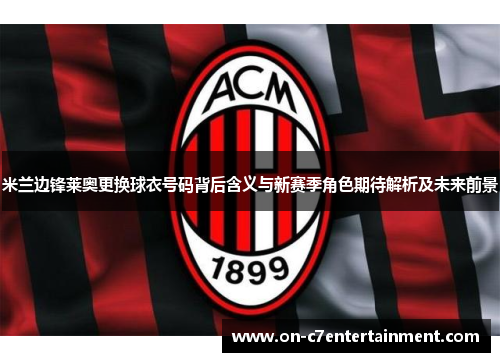 米兰边锋莱奥更换球衣号码背后含义与新赛季角色期待解析及未来前景