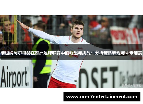 维也纳阿尔塔赫在欧洲足球联赛中的崛起与挑战：分析球队表现与未来前景
