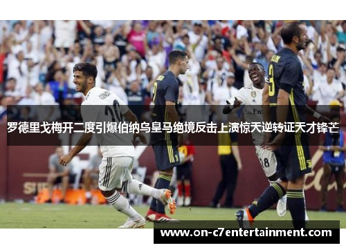 罗德里戈梅开二度引爆伯纳乌皇马绝境反击上演惊天逆转证天才锋芒