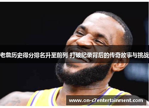 老詹历史得分排名升至前列 打破纪录背后的传奇故事与挑战 老詹历史得分排名升至前列 打破纪录背后的传奇故事与挑战