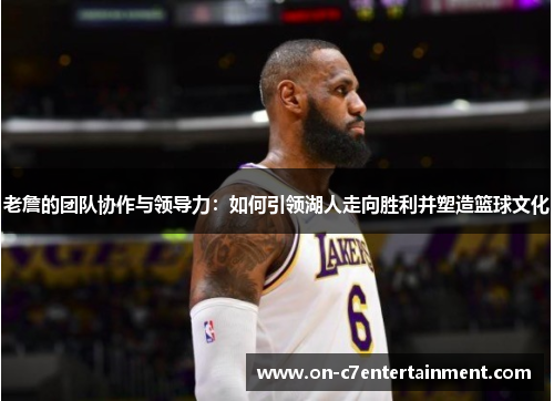 老詹的团队协作与领导力:如何引领湖人走向胜利并塑造篮球文化 老詹的团队协作与领导力:如何引领湖人走向胜利并塑造篮球文化