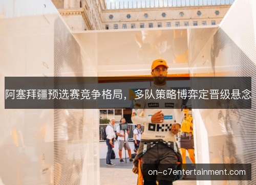 阿塞拜疆预选赛竞争格局,多队策略博弈定晋级悬念 阿塞拜疆预选赛竞争格局,多队策略博弈定晋级悬念
