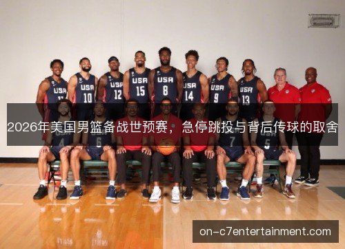 2026年美国男篮备战世预赛,急停跳投与背后传球的取舍 2026年美国男篮备战世预赛,急停跳投与背后传球的取舍
