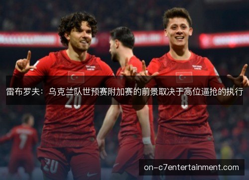 雷布罗夫：乌克兰队世预赛附加赛的前景取决于高位逼抢的执行
